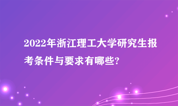 2022年浙江理工大学研究生报考条件与要求有哪些?