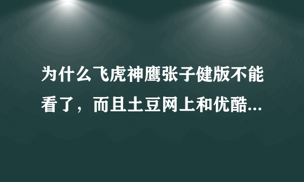 为什么飞虎神鹰张子健版不能看了，而且土豆网上和优酷网上的视频都删了？