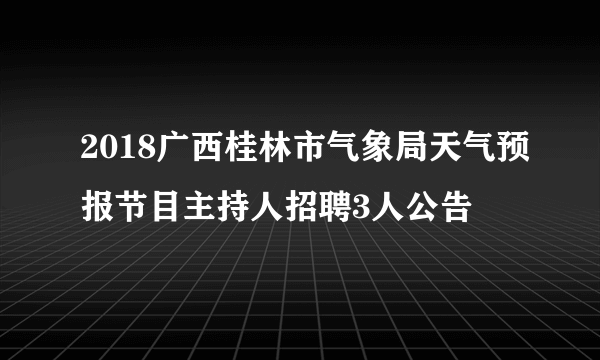 2018广西桂林市气象局天气预报节目主持人招聘3人公告