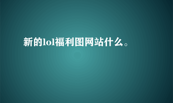 新的lol福利图网站什么。