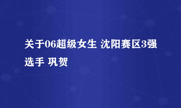 关于06超级女生 沈阳赛区3强选手 巩贺