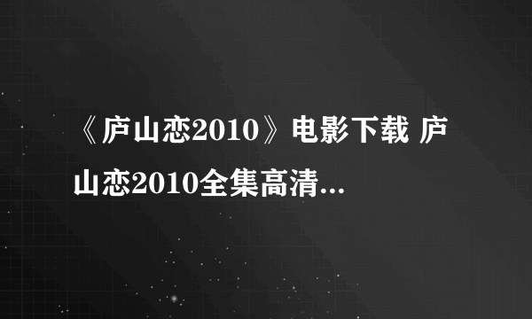 《庐山恋2010》电影下载 庐山恋2010全集高清在线观看 QVOD