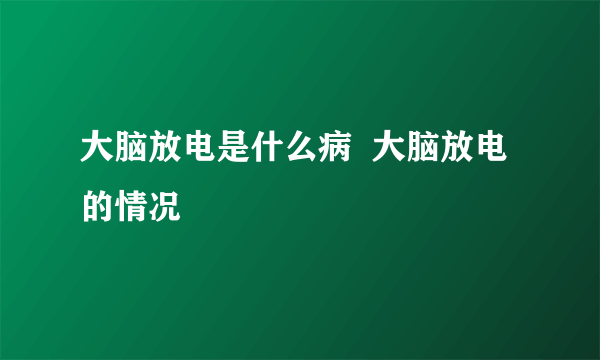 大脑放电是什么病  大脑放电的情况