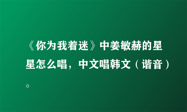 《你为我着迷》中姜敏赫的星星怎么唱，中文唱韩文（谐音）。