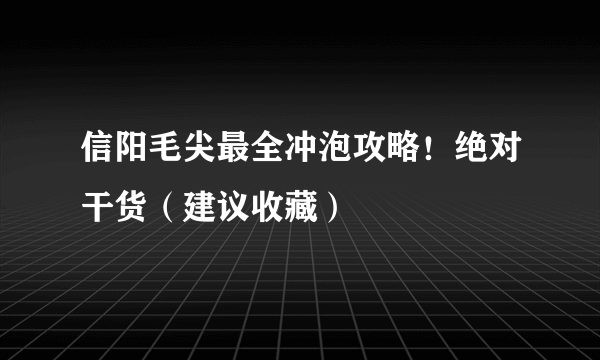 信阳毛尖最全冲泡攻略！绝对干货（建议收藏）