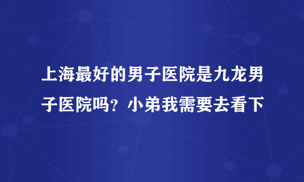 上海最好的男子医院是九龙男子医院吗？小弟我需要去看下