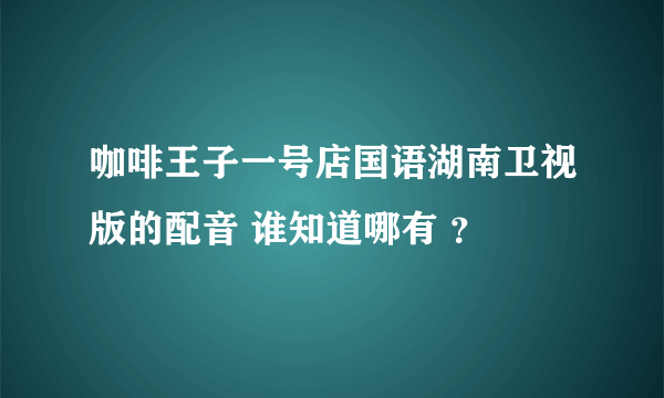 咖啡王子一号店国语湖南卫视版的配音 谁知道哪有 ？