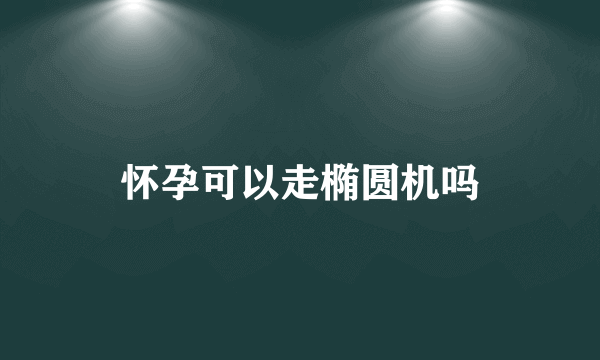 怀孕可以走椭圆机吗