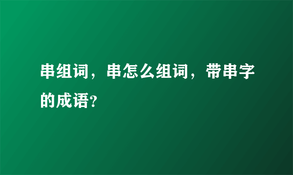 串组词，串怎么组词，带串字的成语？