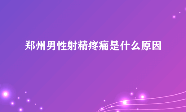 郑州男性射精疼痛是什么原因