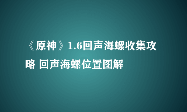 《原神》1.6回声海螺收集攻略 回声海螺位置图解