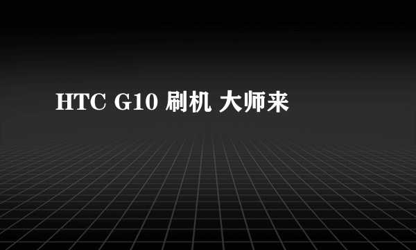 HTC G10 刷机 大师来