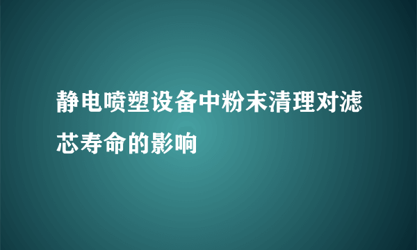 静电喷塑设备中粉末清理对滤芯寿命的影响