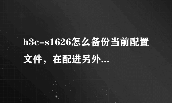 h3c-s1626怎么备份当前配置文件，在配进另外一个同型号交换机中去？