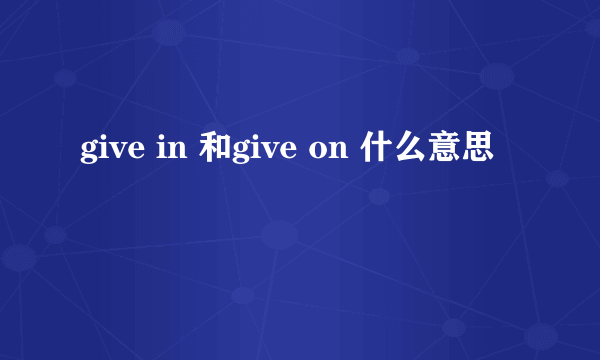 give in 和give on 什么意思