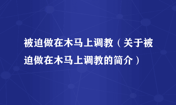 被迫做在木马上调教（关于被迫做在木马上调教的简介）