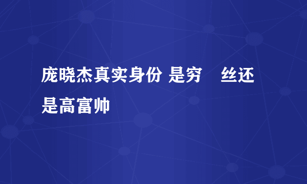 庞晓杰真实身份 是穷屌丝还是高富帅