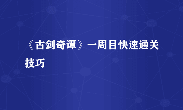 《古剑奇谭》一周目快速通关技巧