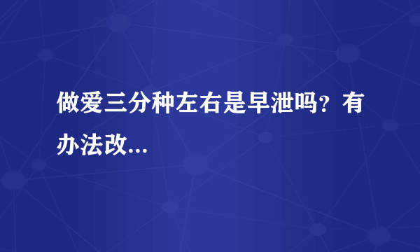 做爱三分种左右是早泄吗？有办法改...