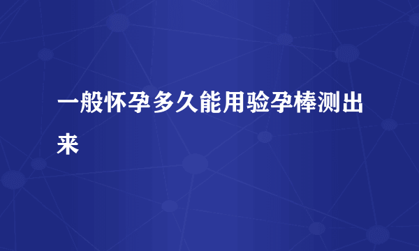 一般怀孕多久能用验孕棒测出来