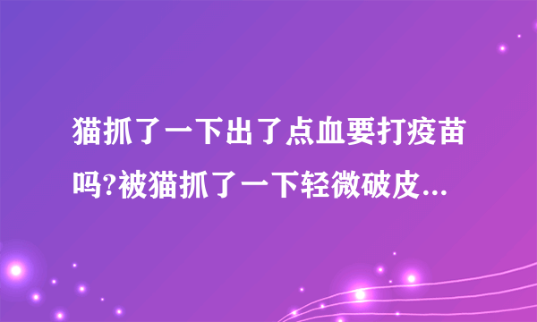 猫抓了一下出了点血要打疫苗吗?被猫抓了一下轻微破皮要打针吗