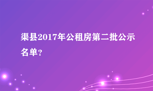 渠县2017年公租房第二批公示名单？