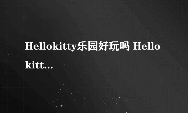 Hellokitty乐园好玩吗 Hellokitty主题公园门票多少钱