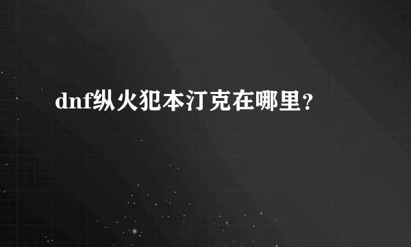 dnf纵火犯本汀克在哪里？