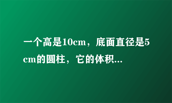 一个高是10cm，底面直径是5cm的圆柱，它的体积和表面积是多少？