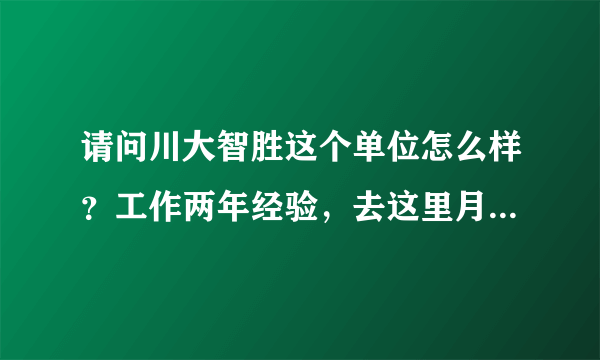 请问川大智胜这个单位怎么样？工作两年经验，去这里月薪拿到手能达到4000以上吗？？？五险一金高么？