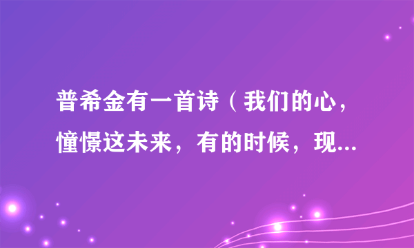 普希金有一首诗（我们的心，憧憬这未来，有的时候，现实也许令我们沮丧，但是这一切，都是暂时的）叫什么诗？