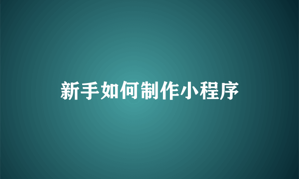 新手如何制作小程序