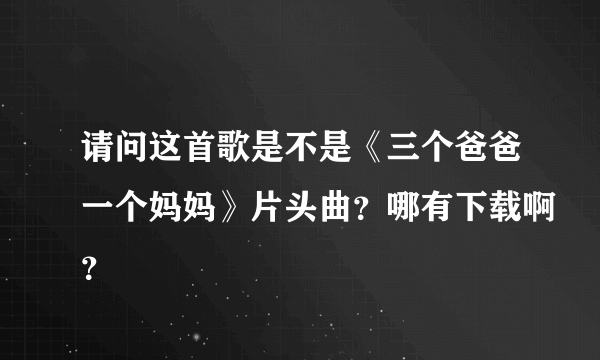 请问这首歌是不是《三个爸爸一个妈妈》片头曲？哪有下载啊？