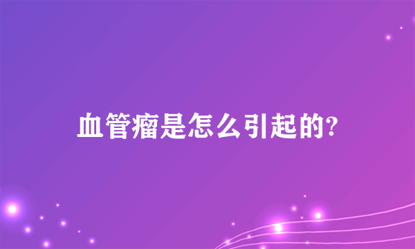 血管瘤是怎么引起的?