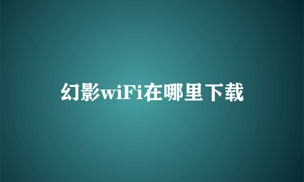 幻影wiFi在哪里下载