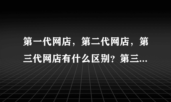 第一代网店，第二代网店，第三代网店有什么区别？第三代网店有什么优势？