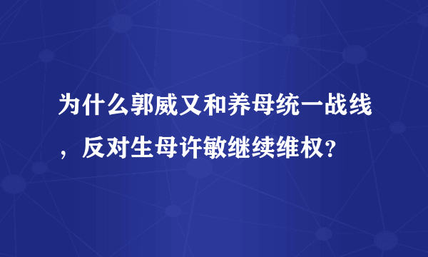 为什么郭威又和养母统一战线，反对生母许敏继续维权？