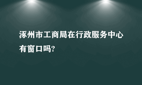 涿州市工商局在行政服务中心有窗口吗?