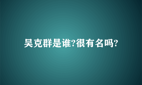 吴克群是谁?很有名吗?