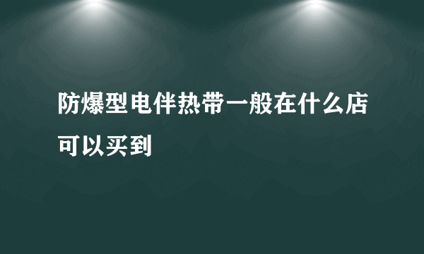 防爆型电伴热带一般在什么店可以买到