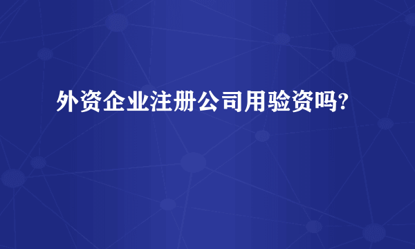 外资企业注册公司用验资吗?