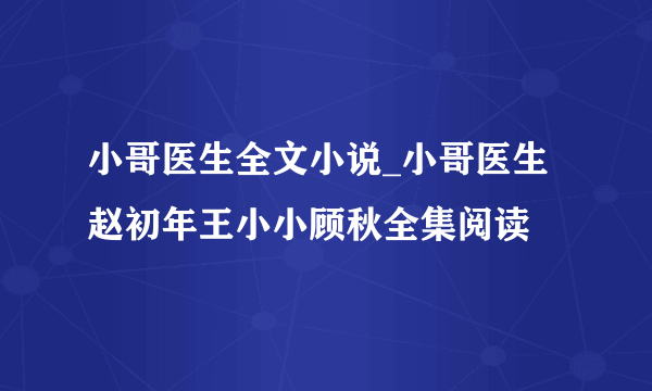 小哥医生全文小说_小哥医生赵初年王小小顾秋全集阅读