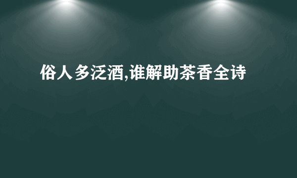 俗人多泛酒,谁解助茶香全诗