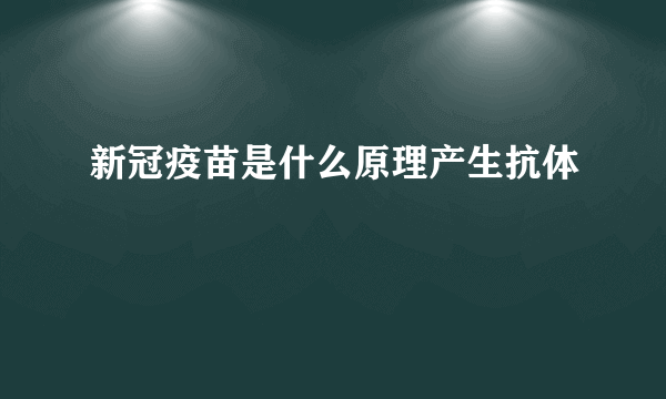 新冠疫苗是什么原理产生抗体