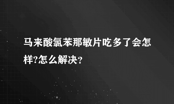 马来酸氯苯那敏片吃多了会怎样?怎么解决？