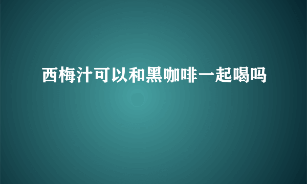 西梅汁可以和黑咖啡一起喝吗