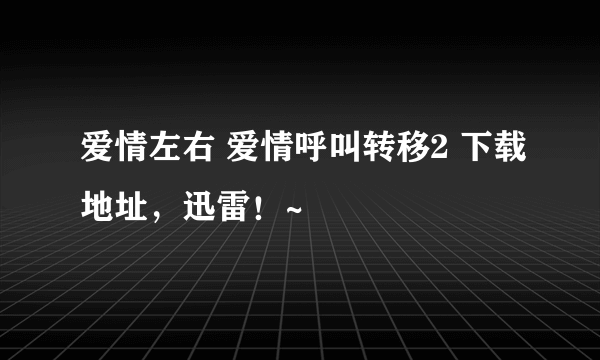 爱情左右 爱情呼叫转移2 下载地址，迅雷！~