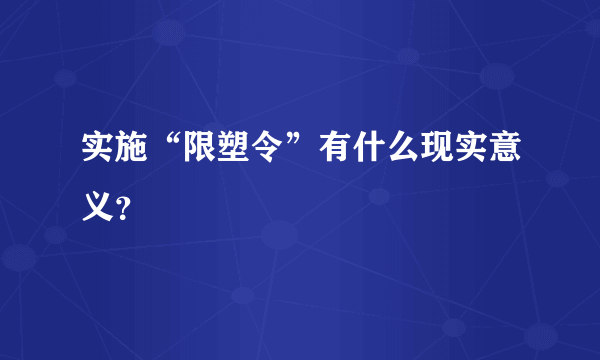 实施“限塑令”有什么现实意义？