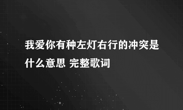 我爱你有种左灯右行的冲突是什么意思 完整歌词