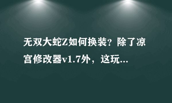 无双大蛇Z如何换装？除了凉宫修改器v1.7外，这玩意让我游戏毁了，还重装一遍，给我一个安全的方法。